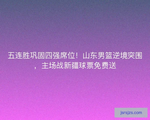 五连胜巩固四强席位!山东男篮逆境突围,主场战新疆球票免费送 五连胜巩固四强席位!山东男篮逆境突围,主场战新疆球票免费送