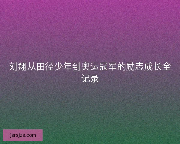 刘翔从田径少年到奥运冠军的励志成长全记录