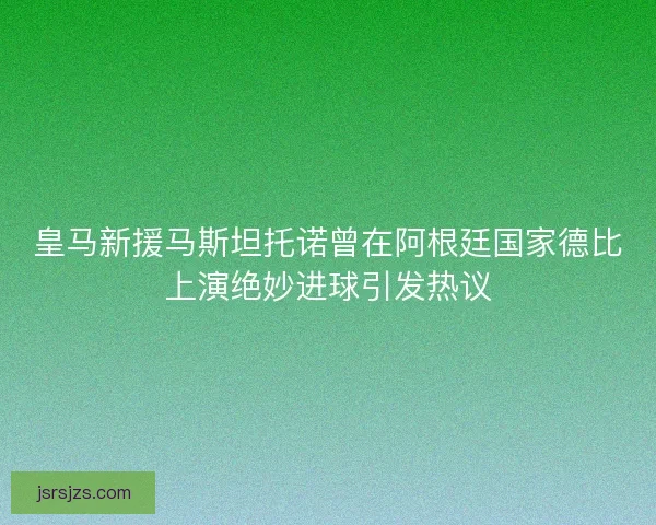 皇马新援马斯坦托诺曾在阿根廷国家德比上演绝妙进球引发热议 皇马新援马斯坦托诺曾在阿根廷国家德比上演绝妙进球引发热议