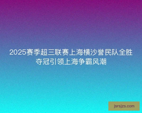 2025赛季超三联赛上海横沙誉民队全胜夺冠引领上海争霸风潮 2025赛季超三联赛上海横沙誉民队全胜夺冠引领上海争霸风潮