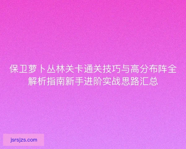 保卫萝卜丛林关卡通关技巧与高分布阵全解析指南新手进阶实战思路汇总