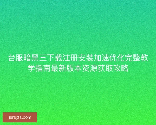 台服暗黑三下载注册安装加速优化完整教学指南最新版本资源获取攻略