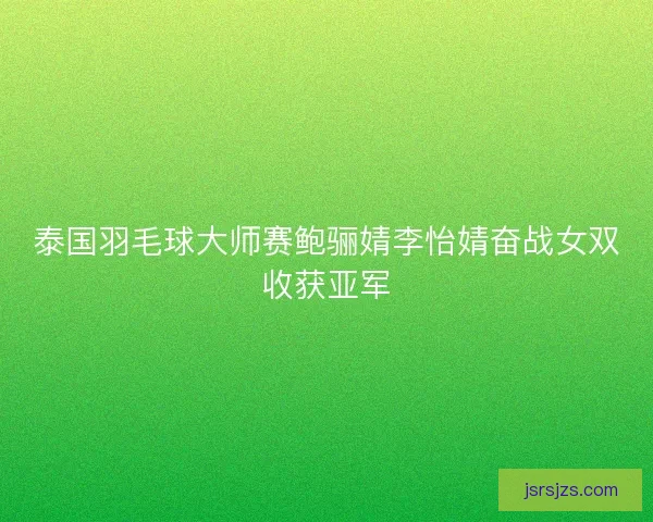 泰国羽毛球大师赛鲍骊婧李怡婧奋战女双收获亚军