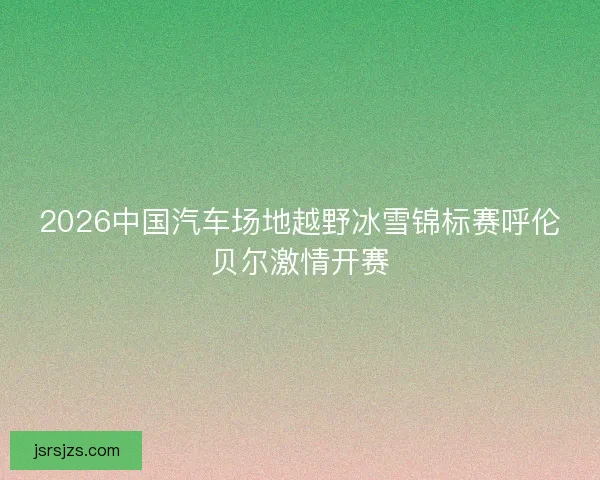 2026中国汽车场地越野冰雪锦标赛呼伦贝尔激情开赛