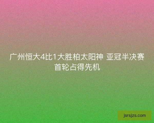 广州恒大4比1大胜柏太阳神 亚冠半决赛首轮占得先机
