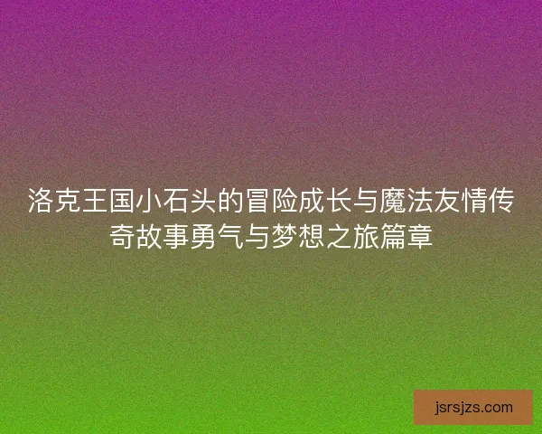 洛克王国小石头的冒险成长与魔法友情传奇故事勇气与梦想之旅篇章