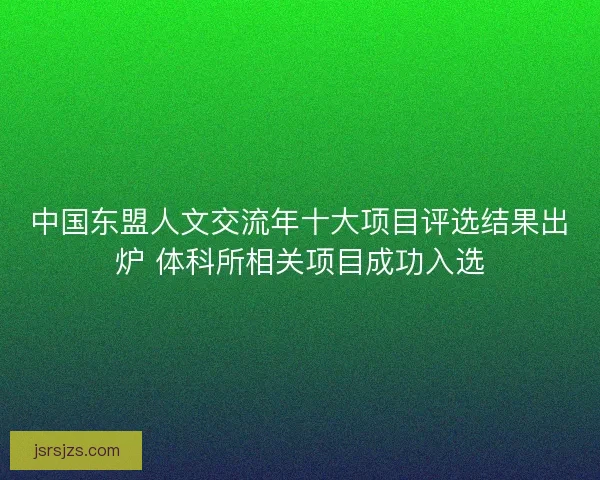中国东盟人文交流年十大项目评选结果出炉 体科所相关项目成功入选 中国东盟人文交流年十大项目评选结果出炉 体科所相关项目成功入选