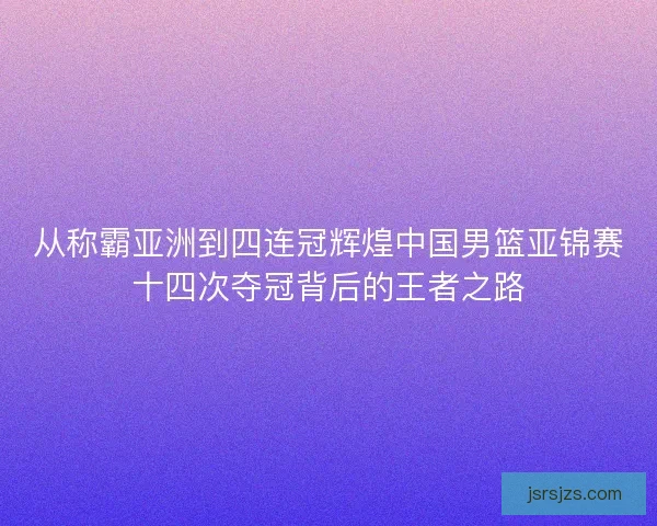 从称霸亚洲到四连冠辉煌中国男篮亚锦赛十四次夺冠背后的王者之路 从称霸亚洲到四连冠辉煌中国男篮亚锦赛十四次夺冠背后的王者之路