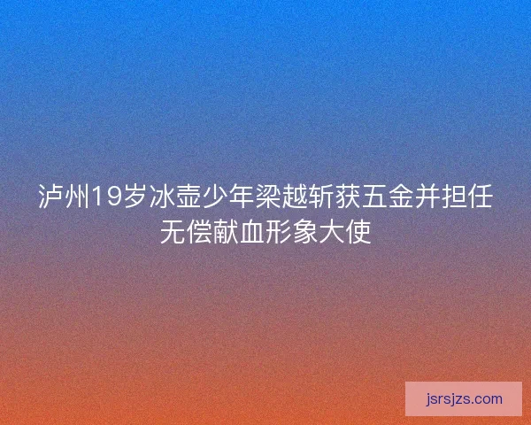 泸州19岁冰壶少年梁越斩获五金并担任无偿献血形象大使
