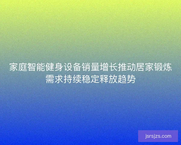 家庭智能健身设备销量增长推动居家锻炼需求持续稳定释放趋势