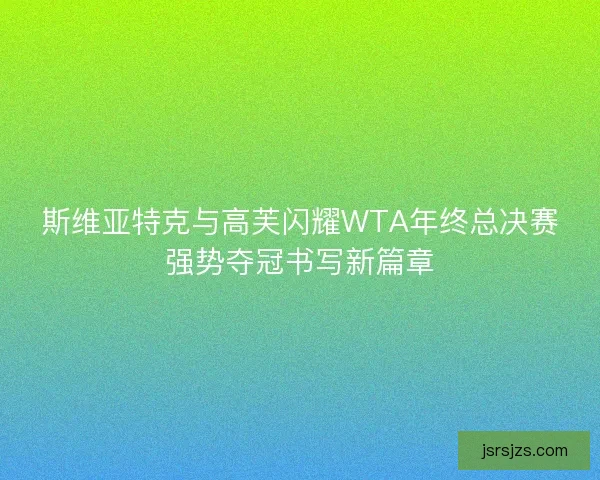斯维亚特克与高芙闪耀WTA年终总决赛强势夺冠书写新篇章