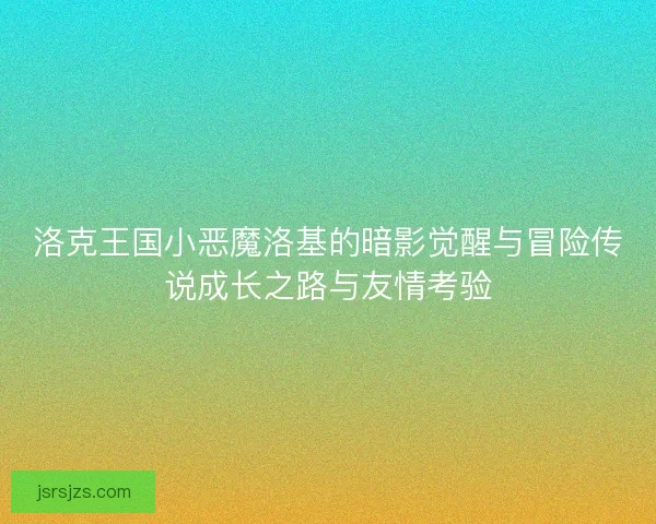 洛克王国小恶魔洛基的暗影觉醒与冒险传说成长之路与友情考验