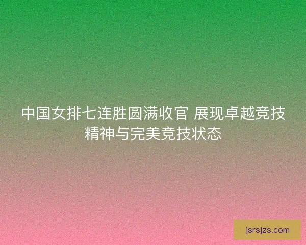 中国女排七连胜圆满收官 展现卓越竞技精神与完美竞技状态